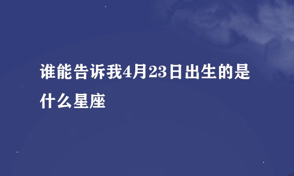 谁能告诉我4月23日出生的是什么星座