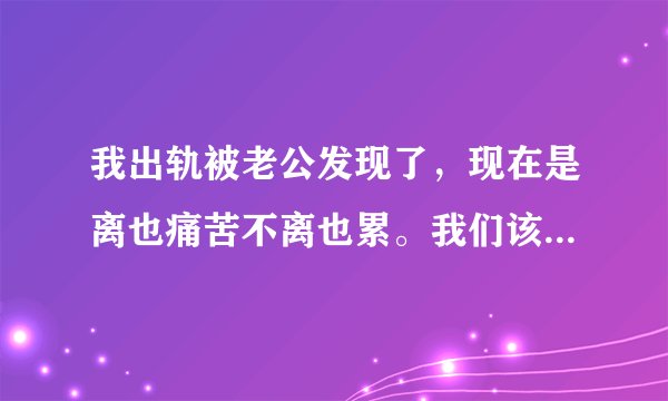 我出轨被老公发现了，现在是离也痛苦不离也累。我们该怎么办？