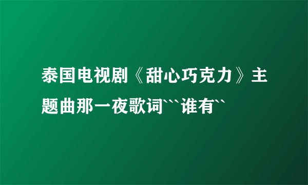 泰国电视剧《甜心巧克力》主题曲那一夜歌词```谁有``