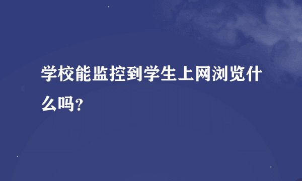 学校能监控到学生上网浏览什么吗？