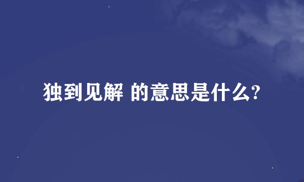 独到见解 的意思是什么?
