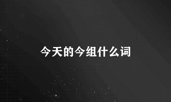 今天的今组什么词