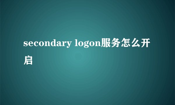secondary logon服务怎么开启