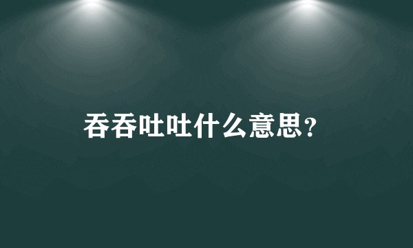 吞吞吐吐什么意思？