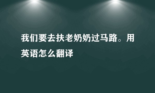 我们要去扶老奶奶过马路。用英语怎么翻译