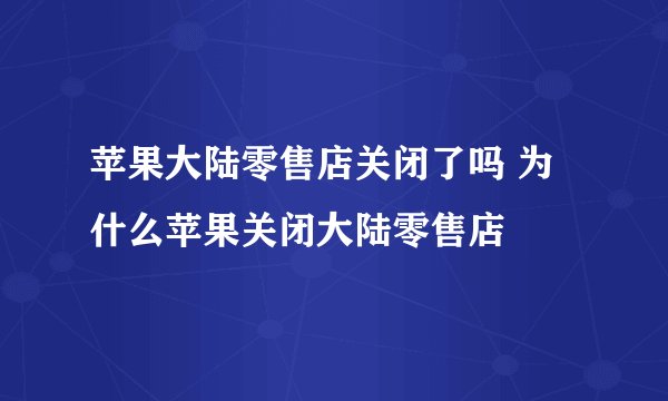 苹果大陆零售店关闭了吗 为什么苹果关闭大陆零售店