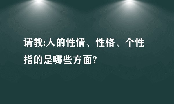请教:人的性情、性格、个性指的是哪些方面?