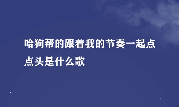 哈狗帮的跟着我的节奏一起点点头是什么歌