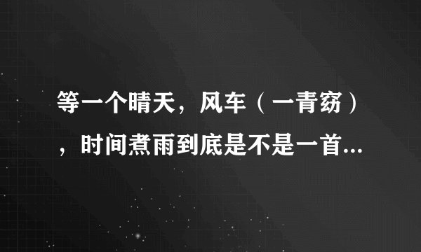 等一个晴天，风车（一青窈），时间煮雨到底是不是一首曲子，曲作者分别是谁，如果是那谁是抄袭的。