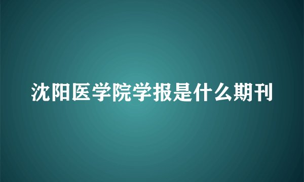 沈阳医学院学报是什么期刊