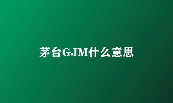 茅台GJM什么意思