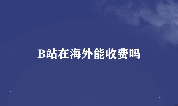B站在海外能收费吗