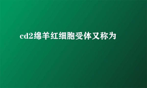cd2绵羊红细胞受体又称为