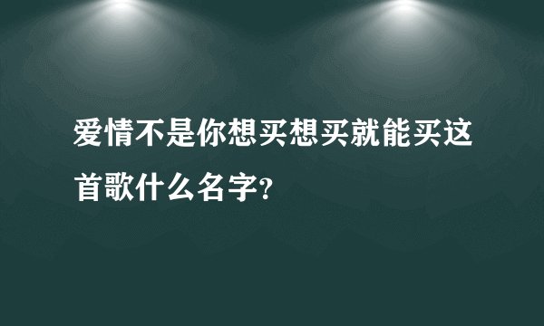 爱情不是你想买想买就能买这首歌什么名字？