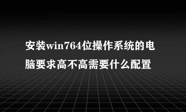 安装win764位操作系统的电脑要求高不高需要什么配置