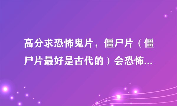 高分求恐怖鬼片，僵尸片（僵尸片最好是古代的）会恐怖好看就可以...