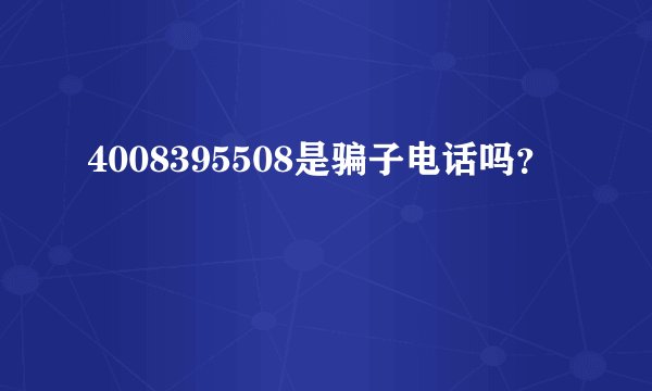 4008395508是骗子电话吗？