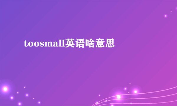 toosmall英语啥意思