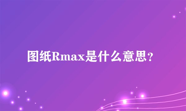 图纸Rmax是什么意思？