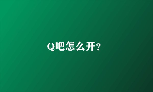 Q吧怎么开？