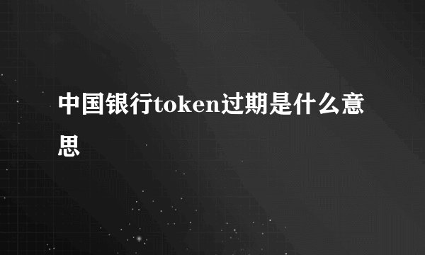 中国银行token过期是什么意思