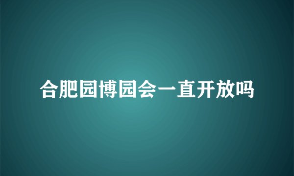 合肥园博园会一直开放吗