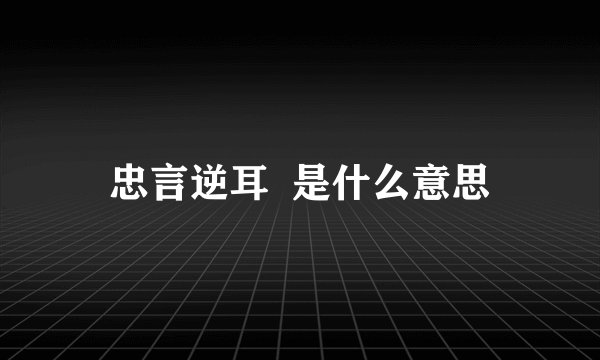 忠言逆耳  是什么意思