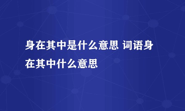 身在其中是什么意思 词语身在其中什么意思