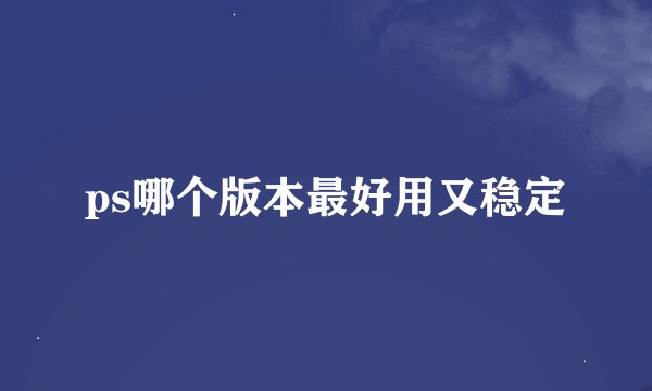 ps哪个版本最好用又稳定