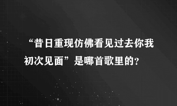 “昔日重现仿佛看见过去你我初次见面”是哪首歌里的？