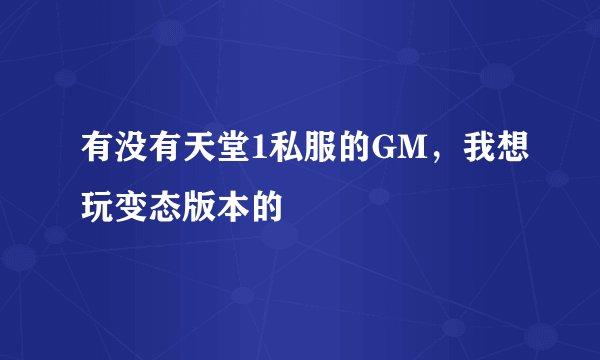 有没有天堂1私服的GM，我想玩变态版本的