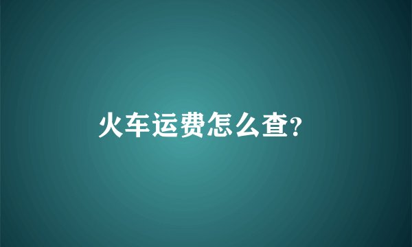 火车运费怎么查？