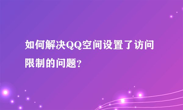 如何解决QQ空间设置了访问限制的问题？
