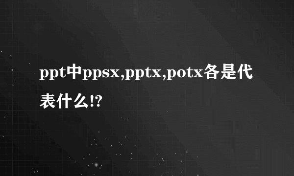 ppt中ppsx,pptx,potx各是代表什么!?