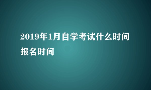 2019年1月自学考试什么时间报名时间