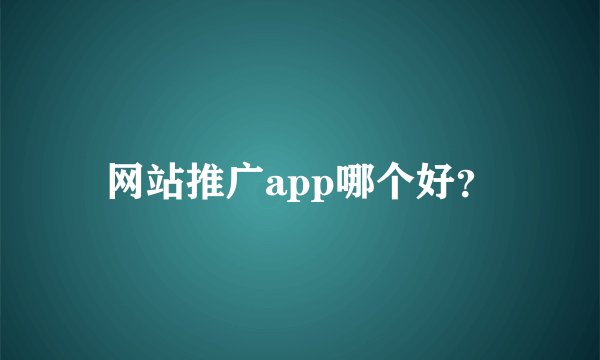 网站推广app哪个好？