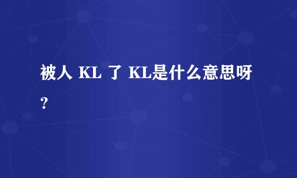 被人 KL 了 KL是什么意思呀？