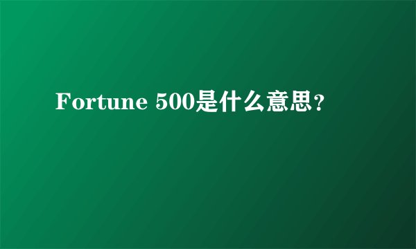 Fortune 500是什么意思？