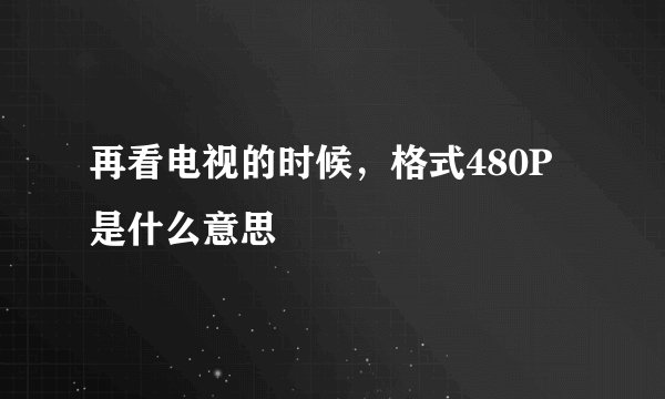 再看电视的时候，格式480P是什么意思