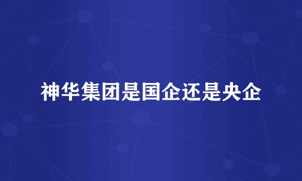 神华集团是国企还是央企