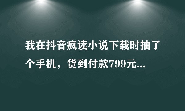 我在抖音疯读小说下载时抽了个手机，货到付款799元，是真还是假啊？大神们请赐教