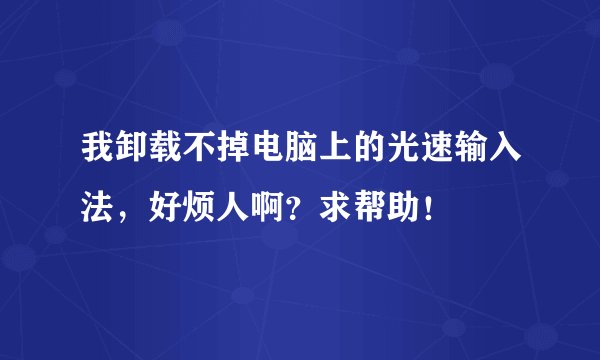 我卸载不掉电脑上的光速输入法，好烦人啊？求帮助！