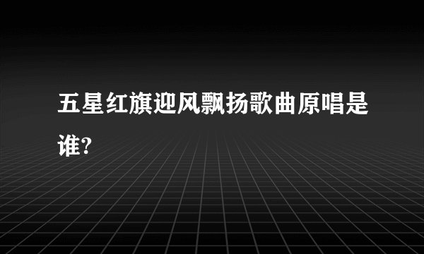 五星红旗迎风飘扬歌曲原唱是谁?