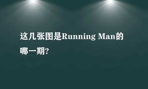 这几张图是Running Man的哪一期?