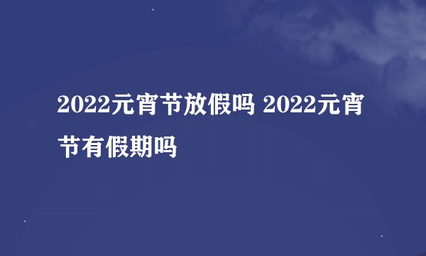 2022元宵节放假吗 2022元宵节有假期吗
