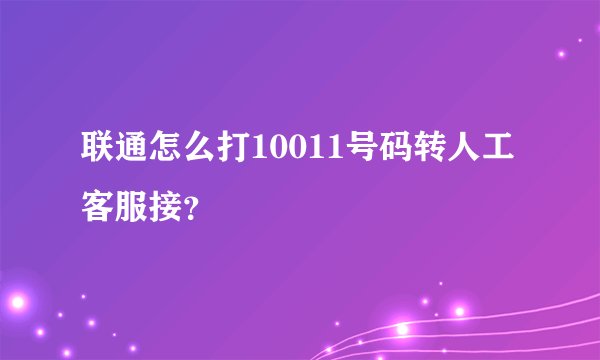 联通怎么打10011号码转人工客服接？