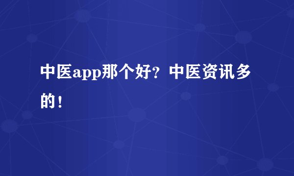 中医app那个好？中医资讯多的！