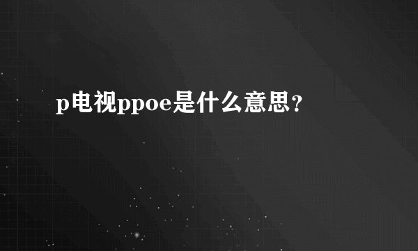p电视ppoe是什么意思？