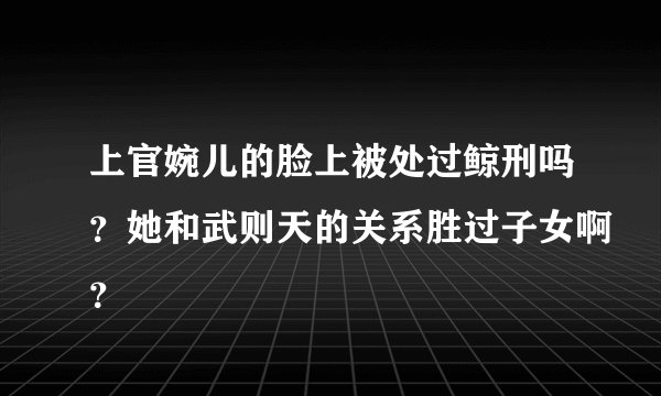 上官婉儿的脸上被处过鲸刑吗？她和武则天的关系胜过子女啊？