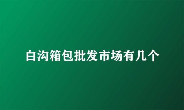 白沟箱包批发市场有几个